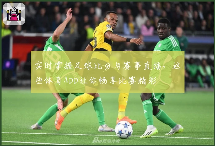 实时掌握足球比分与赛事直播,这些体育App让你畅享比赛精彩