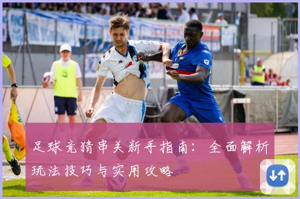 足球竞猜串关新手指南:全面解析玩法技巧与实用攻略