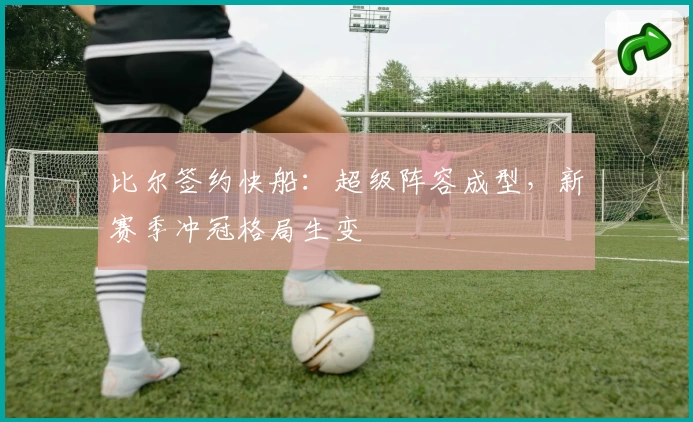 比尔签约快船：超级阵容成型，新赛季冲冠格局生变