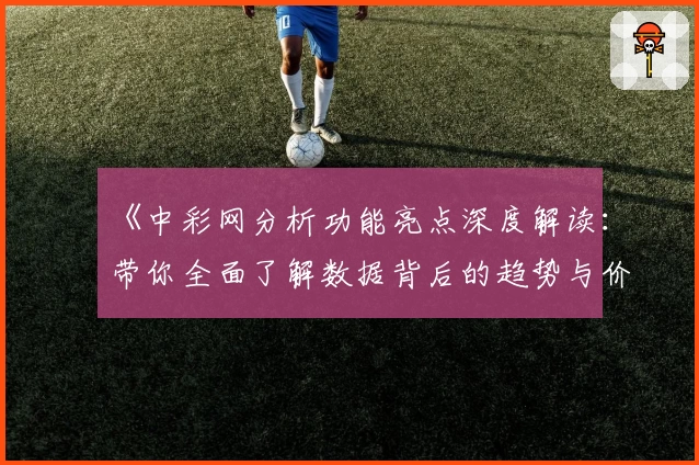 《中彩网分析功能亮点深度解读:带你全面了解数据背后的趋势与价值》