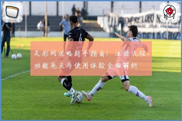 足彩网攻略新手指南：注册流程、功能亮点与使用体验全面解析