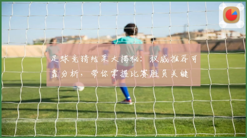 足球竞猜结果大揭秘：权威推荐可靠分析，带你掌握比赛胜负关键