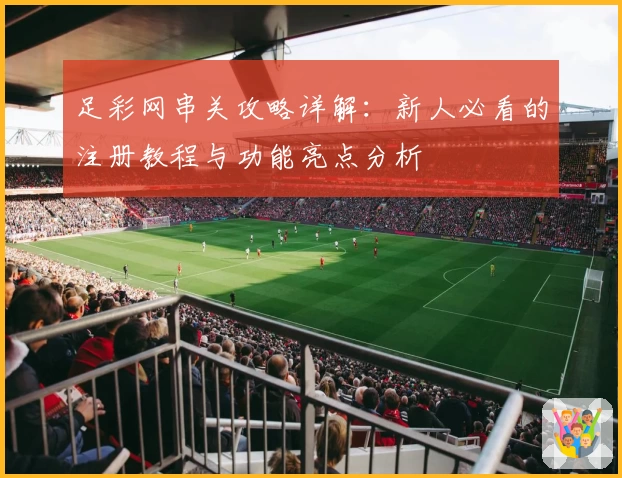 足彩网串关攻略详解：新人必看的注册教程与功能亮点分析