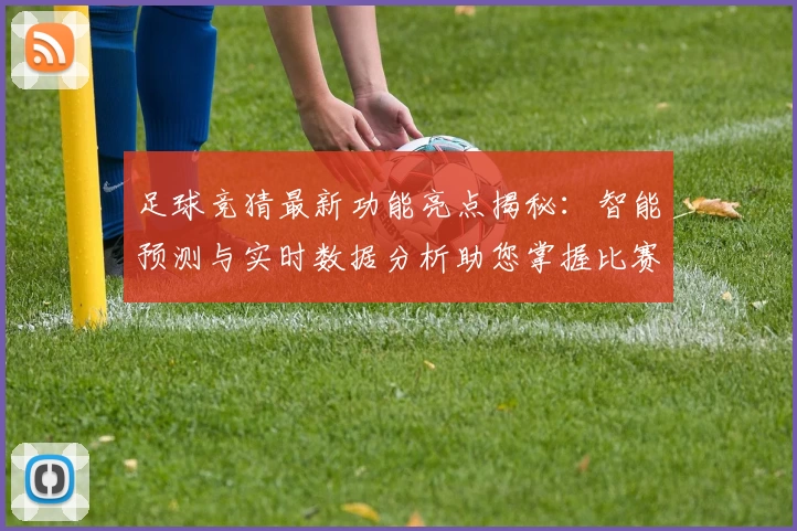 足球竞猜最新功能亮点揭秘：智能预测与实时数据分析助您掌握比赛动态