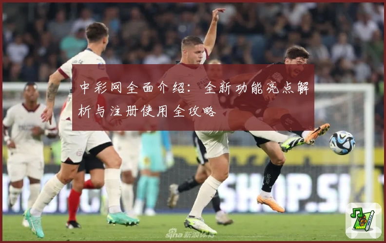 中彩网全面介绍：全新功能亮点解析与注册使用全攻略