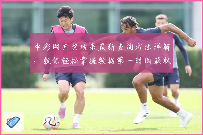 中彩网开奖结果最新查询方法详解,教你轻松掌握数据第一时间获取技巧