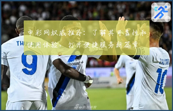 中彩网权威推荐：了解其可靠性和使用体验，打开便捷服务新篇章