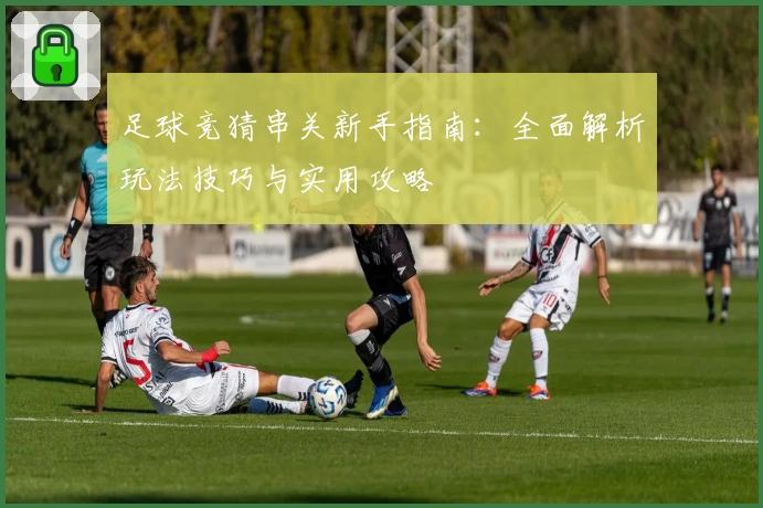 足球竞猜串关新手指南：全面解析玩法技巧与实用攻略