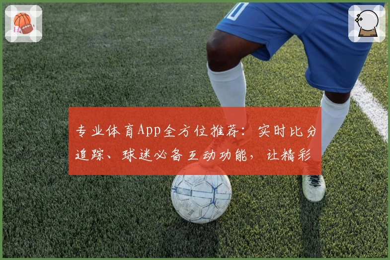 专业体育App全方位推荐：实时比分追踪、球迷必备互动功能，让精彩赛事不错过