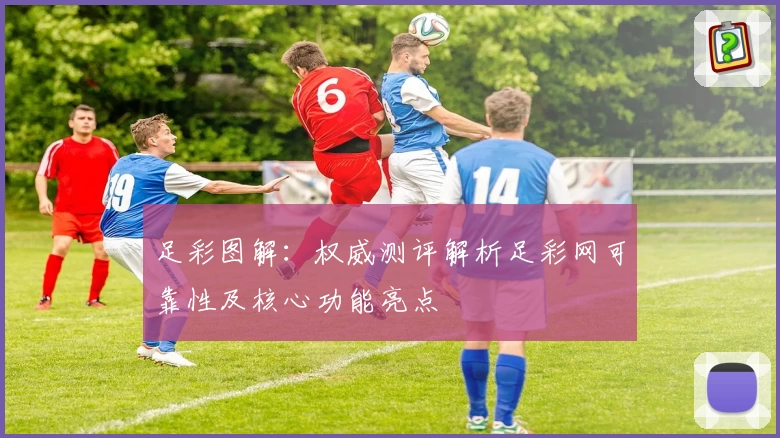 足彩图解：权威测评解析足彩网可靠性及核心功能亮点