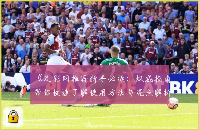 《足彩网推荐新手必读：权威指南带你快速了解使用方法与亮点解析》