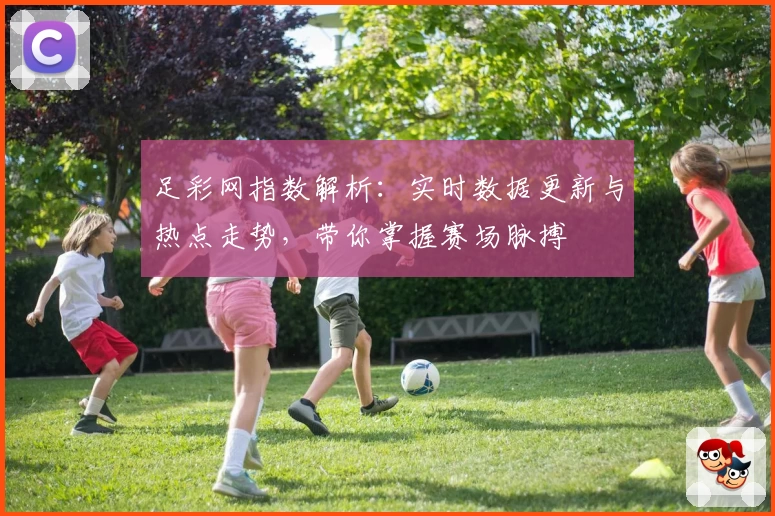 足彩网指数解析：实时数据更新与热点走势，带你掌握赛场脉搏