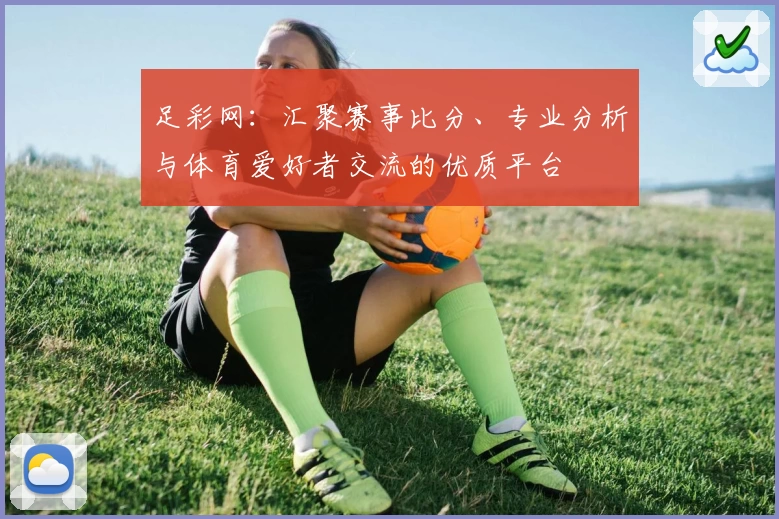 足彩网：汇聚赛事比分、专业分析与体育爱好者交流的优质平台