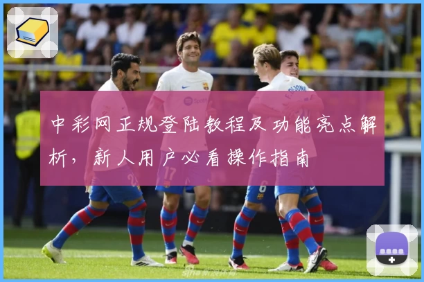 中彩网正规登陆教程及功能亮点解析，新人用户必看操作指南