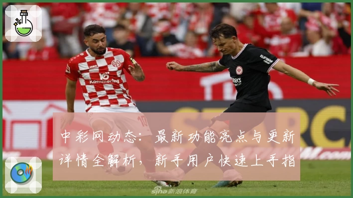 中彩网动态：最新功能亮点与更新详情全解析，新手用户快速上手指南