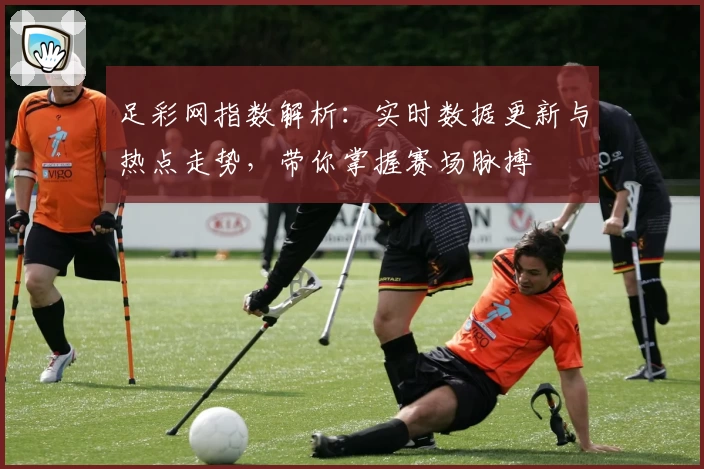 足彩网指数解析：实时数据更新与热点走势，带你掌握赛场脉搏