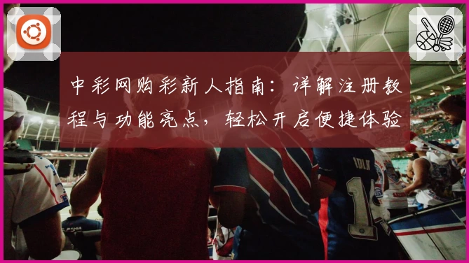 中彩网购彩新人指南:详解注册教程与功能亮点,轻松开启便捷体验