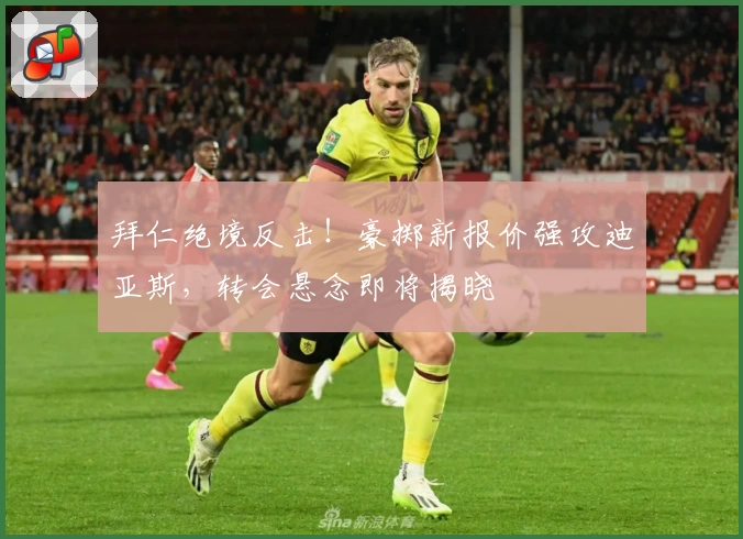 拜仁绝境反击!豪掷新报价强攻迪亚斯,转会悬念即将揭晓