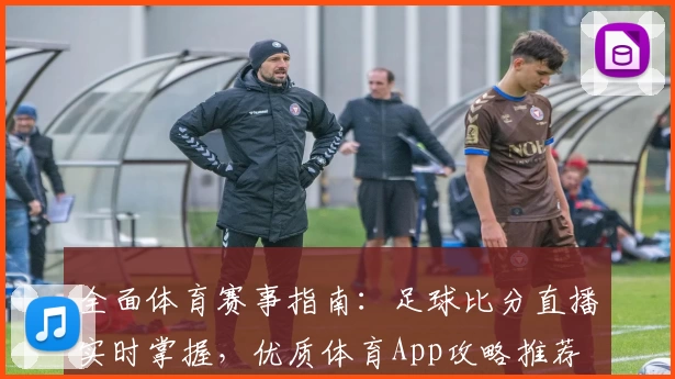 全面体育赛事指南：足球比分直播实时掌握，优质体育App攻略推荐