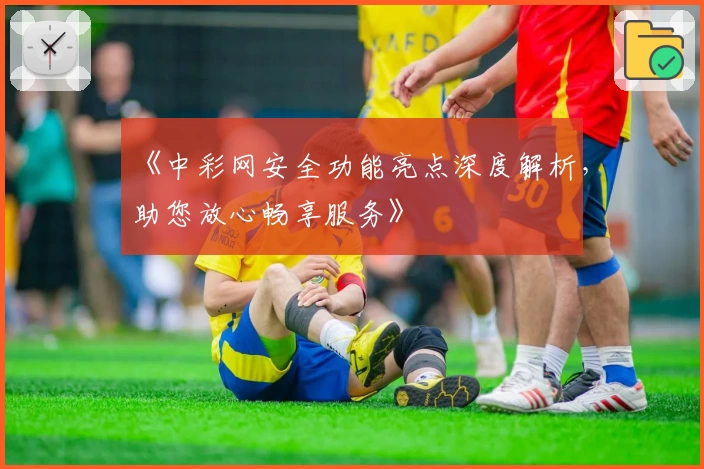 《中彩网安全功能亮点深度解析，助您放心畅享服务》
