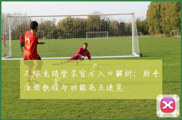 足球竞猜登录官方入口解析：新手注册教程与功能亮点速览