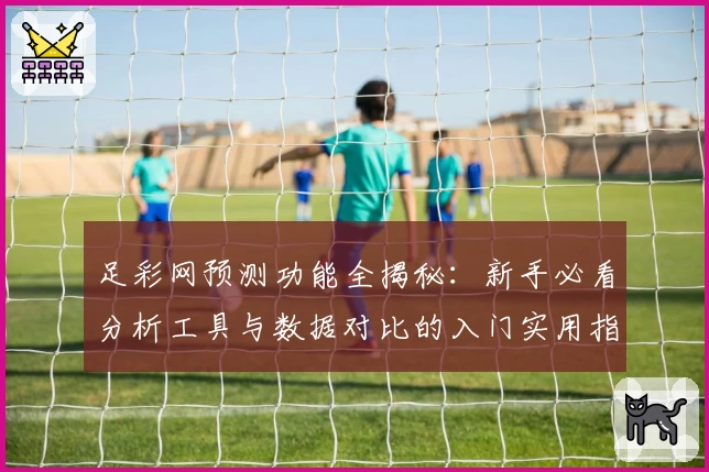 足彩网预测功能全揭秘：新手必看分析工具与数据对比的入门实用指南