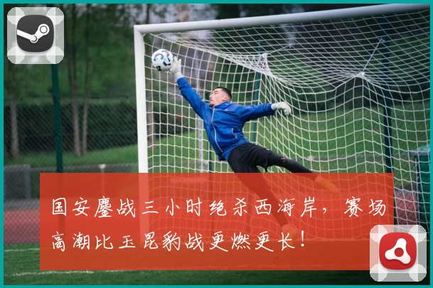 国安鏖战三小时绝杀西海岸,赛场高潮比玉昆豹战更燃更长!