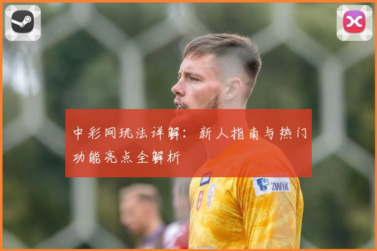 中彩网玩法详解：新人指南与热门功能亮点全解析