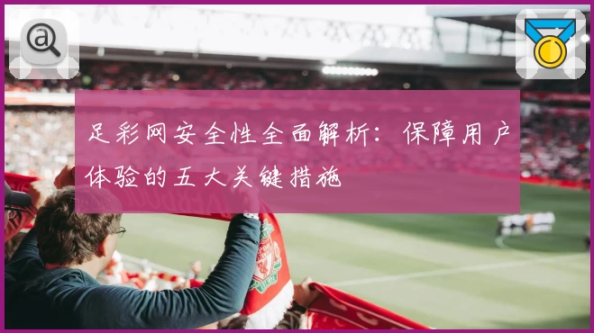 足彩网安全性全面解析：保障用户体验的五大关键措施