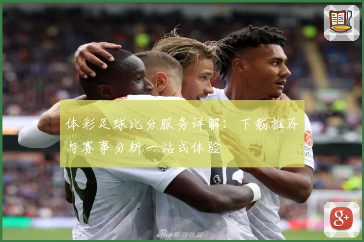 体彩足球比分服务详解：下载推荐与赛事分析一站式体验