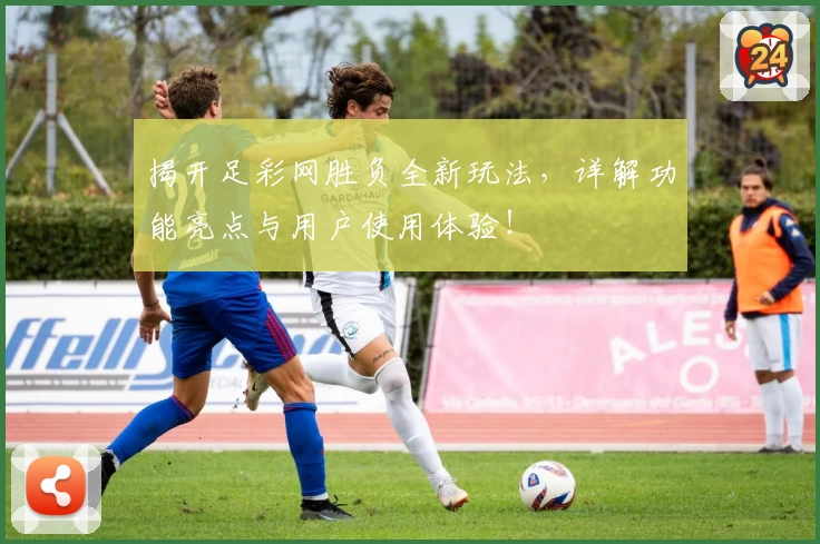 揭开足彩网胜负全新玩法，详解功能亮点与用户使用体验！