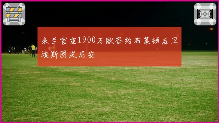 米兰官宣1900万欧签约布莱顿后卫埃斯图皮尼安