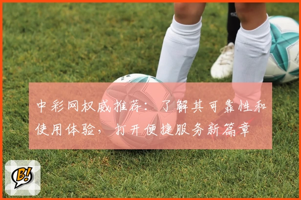 中彩网权威推荐：了解其可靠性和使用体验，打开便捷服务新篇章