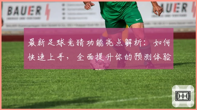 最新足球竞猜功能亮点解析：如何快速上手，全面提升你的预测体验