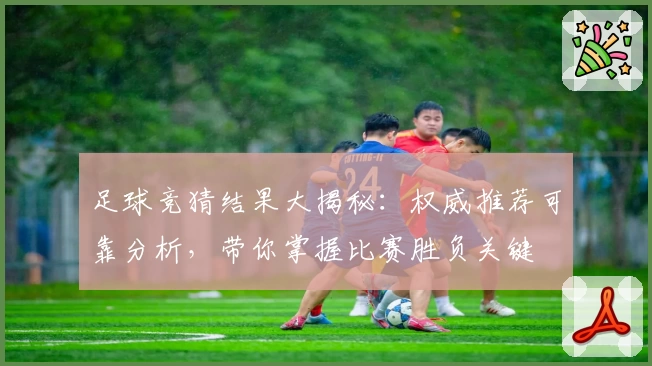 足球竞猜结果大揭秘：权威推荐可靠分析，带你掌握比赛胜负关键