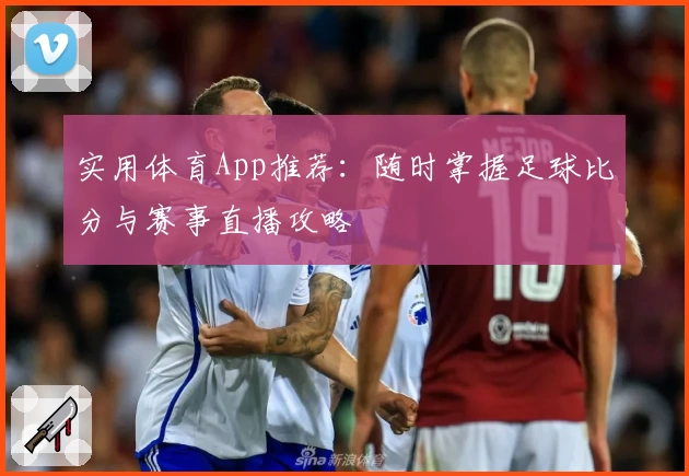 实用体育App推荐：随时掌握足球比分与赛事直播攻略