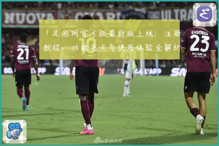 「足彩网官方版最新版上线：注册教程、功能亮点与使用体验全解析」