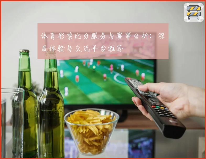 体育彩票比分服务与赛事分析：深度体验与交流平台推荐