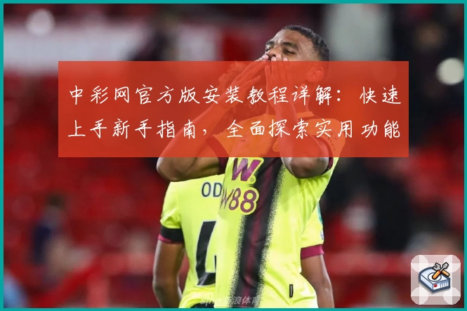 中彩网官方版安装教程详解：快速上手新手指南，全面探索实用功能亮点