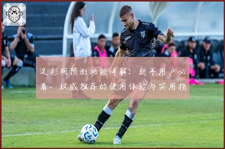 足彩网预测功能详解：新手用户必看，权威推荐的使用体验与实用指南