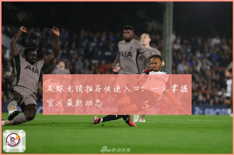 足球竞猜推荐快速入口：一文掌握官方最新动态