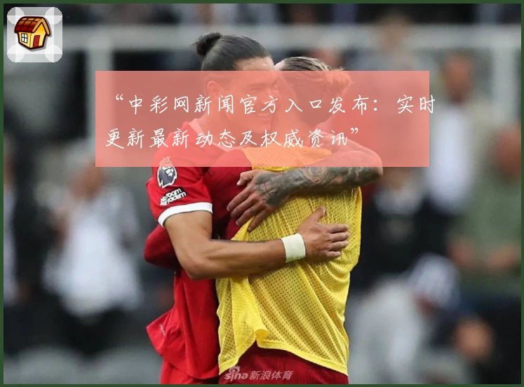 “中彩网新闻官方入口发布：实时更新最新动态及权威资讯”