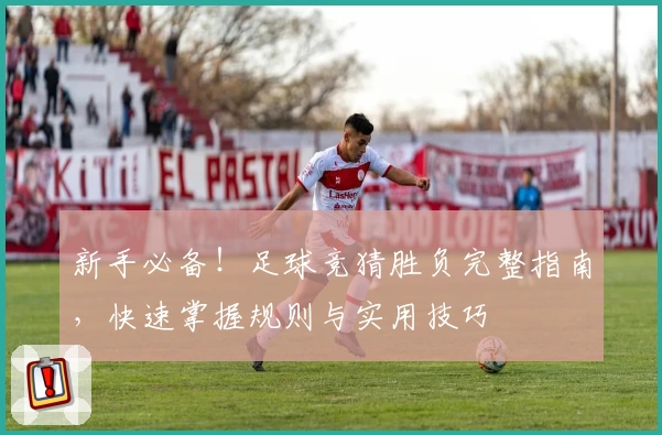 新手必备！足球竞猜胜负完整指南，快速掌握规则与实用技巧