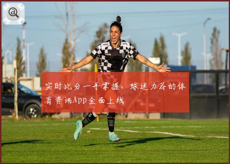 实时比分一手掌握，球迷力荐的体育资讯App全面上线