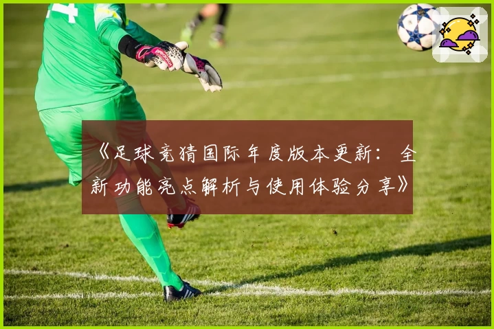 《足球竞猜国际年度版本更新：全新功能亮点解析与使用体验分享》