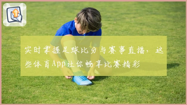 实时掌握足球比分与赛事直播,这些体育App让你畅享比赛精彩