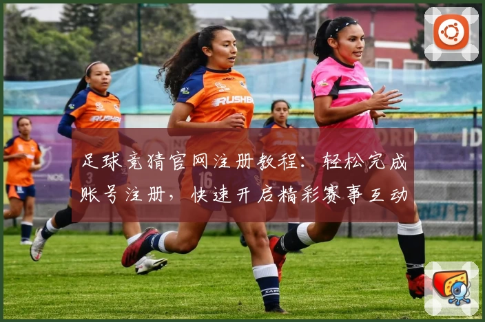 足球竞猜官网注册教程：轻松完成账号注册，快速开启精彩赛事互动体验