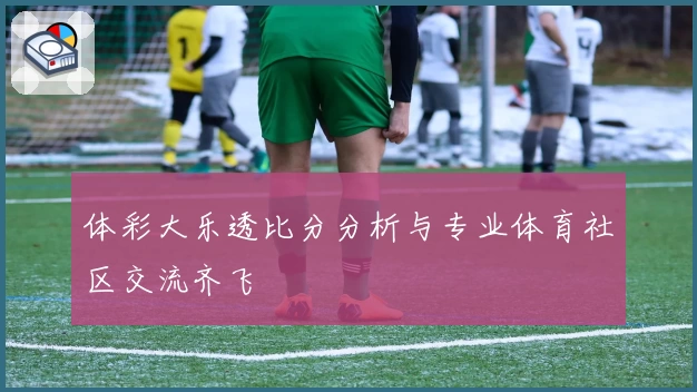 体彩大乐透比分分析与专业体育社区交流齐飞