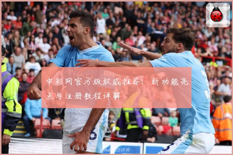 中彩网官方版权威推荐：新功能亮点与注册教程详解
