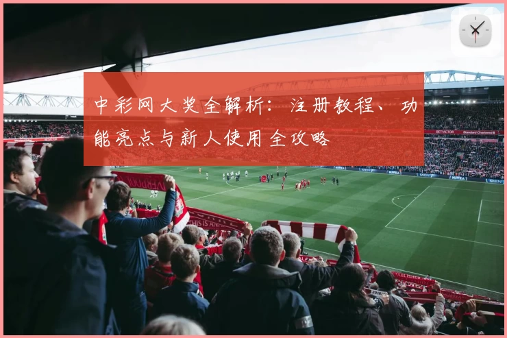 中彩网大奖全解析：注册教程、功能亮点与新人使用全攻略
